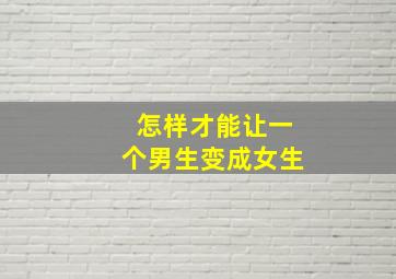 怎样才能让一个男生变成女生