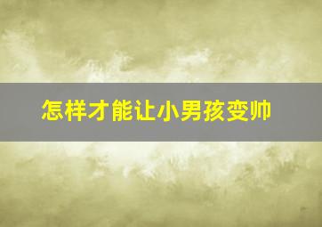 怎样才能让小男孩变帅