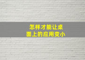 怎样才能让桌面上的应用变小