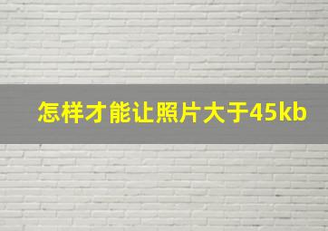 怎样才能让照片大于45kb