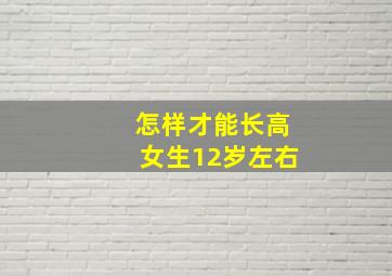 怎样才能长高女生12岁左右