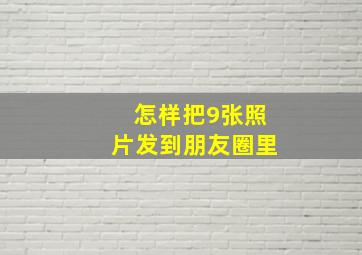 怎样把9张照片发到朋友圈里