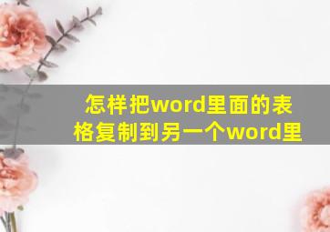 怎样把word里面的表格复制到另一个word里