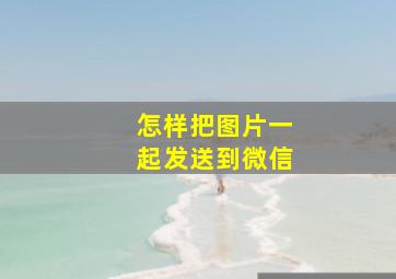 怎样把图片一起发送到微信