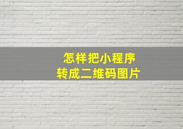 怎样把小程序转成二维码图片