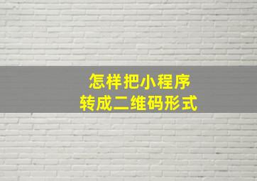 怎样把小程序转成二维码形式