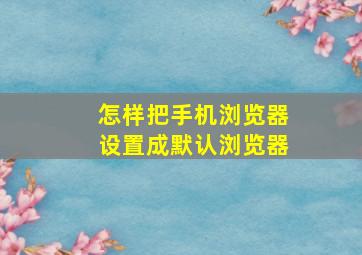 怎样把手机浏览器设置成默认浏览器