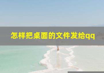 怎样把桌面的文件发给qq