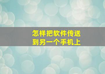 怎样把软件传送到另一个手机上