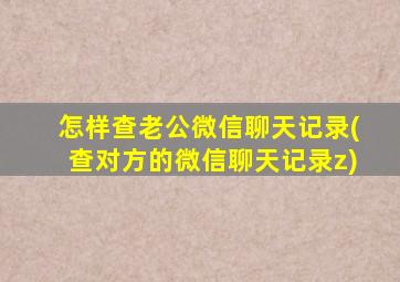 怎样查老公微信聊天记录(查对方的微信聊天记录z)