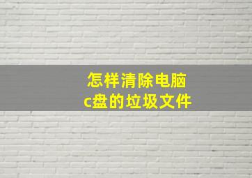 怎样清除电脑c盘的垃圾文件