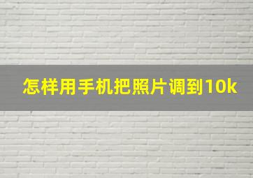 怎样用手机把照片调到10k