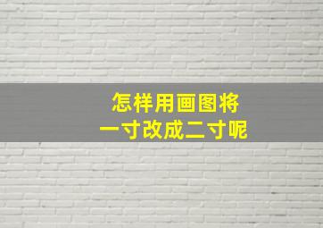 怎样用画图将一寸改成二寸呢