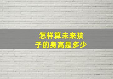 怎样算未来孩子的身高是多少