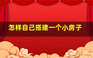 怎样自己搭建一个小房子