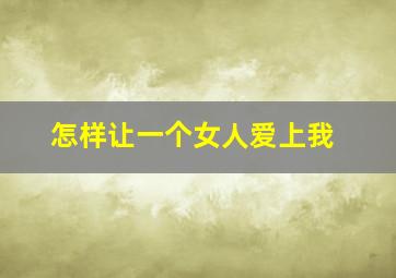 怎样让一个女人爱上我