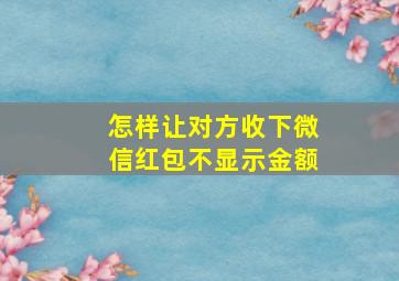 怎样让对方收下微信红包不显示金额