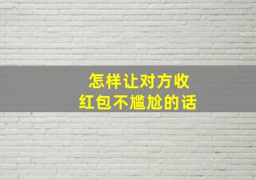 怎样让对方收红包不尴尬的话