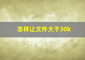 怎样让文件大于30k