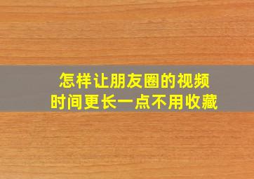 怎样让朋友圈的视频时间更长一点不用收藏