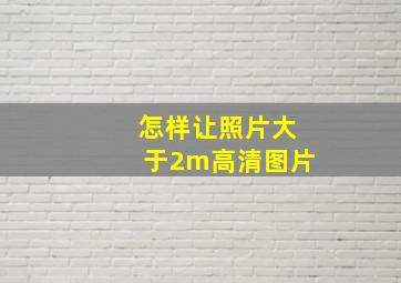 怎样让照片大于2m高清图片