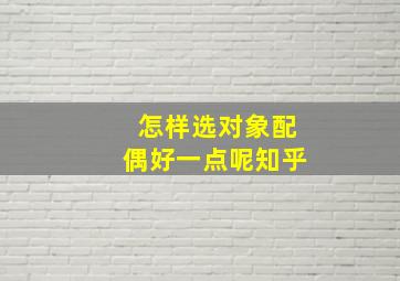 怎样选对象配偶好一点呢知乎