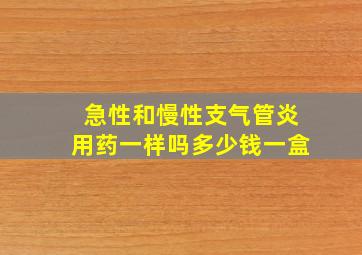 急性和慢性支气管炎用药一样吗多少钱一盒