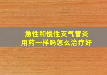 急性和慢性支气管炎用药一样吗怎么治疗好