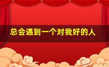 总会遇到一个对我好的人