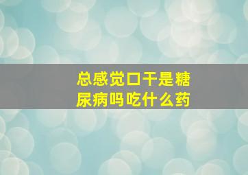 总感觉口干是糖尿病吗吃什么药