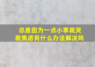 总是因为一点小事就哭就焦虑有什么办法解决吗