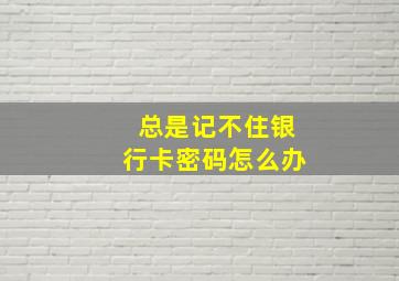 总是记不住银行卡密码怎么办