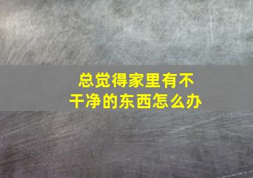 总觉得家里有不干净的东西怎么办