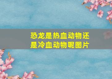 恐龙是热血动物还是冷血动物呢图片