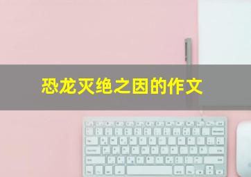 恐龙灭绝之因的作文