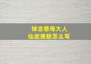 悼念慈母大人仙逝挽联怎么写