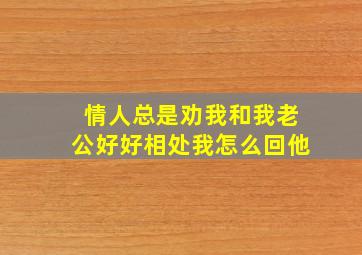 情人总是劝我和我老公好好相处我怎么回他