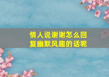 情人说谢谢怎么回复幽默风趣的话呢