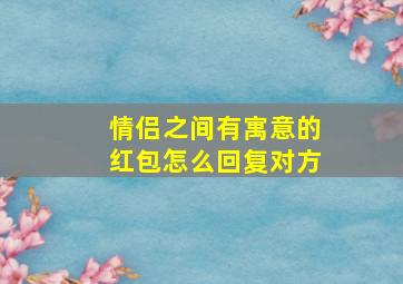 情侣之间有寓意的红包怎么回复对方