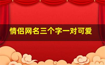 情侣网名三个字一对可爱