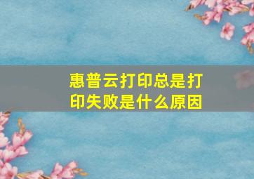 惠普云打印总是打印失败是什么原因