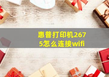 惠普打印机2675怎么连接wifi