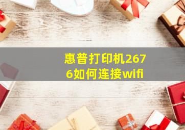 惠普打印机2676如何连接wifi