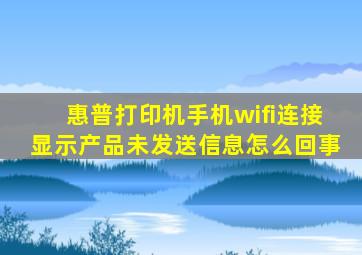 惠普打印机手机wifi连接显示产品未发送信息怎么回事