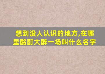 想到没人认识的地方,在哪里酩酊大醉一场叫什么名字