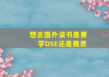 想去国外读书是要学DSE还是雅思