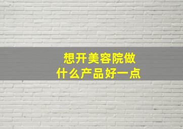 想开美容院做什么产品好一点