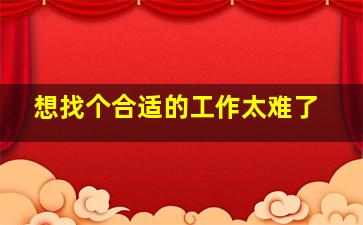 想找个合适的工作太难了