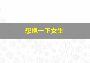 想抱一下女生