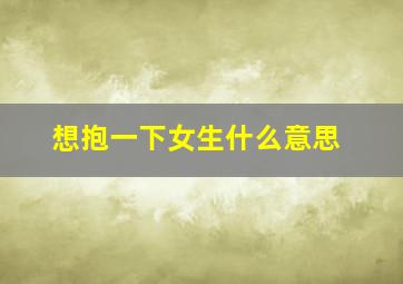 想抱一下女生什么意思